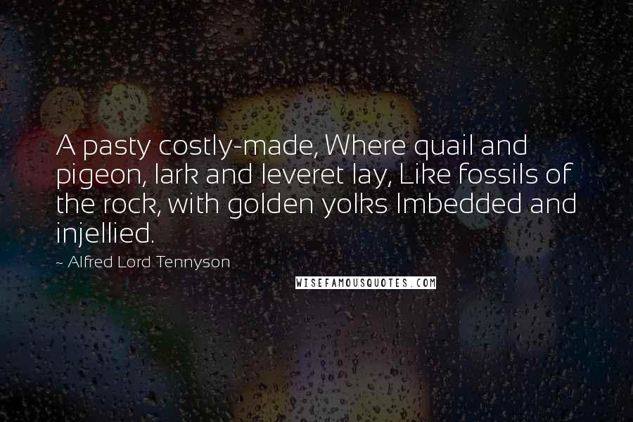 Alfred Lord Tennyson quotes: A pasty costly-made, Where quail and pigeon, lark and leveret lay, Like fossils of the rock, with golden yolks Imbedded and injellied.