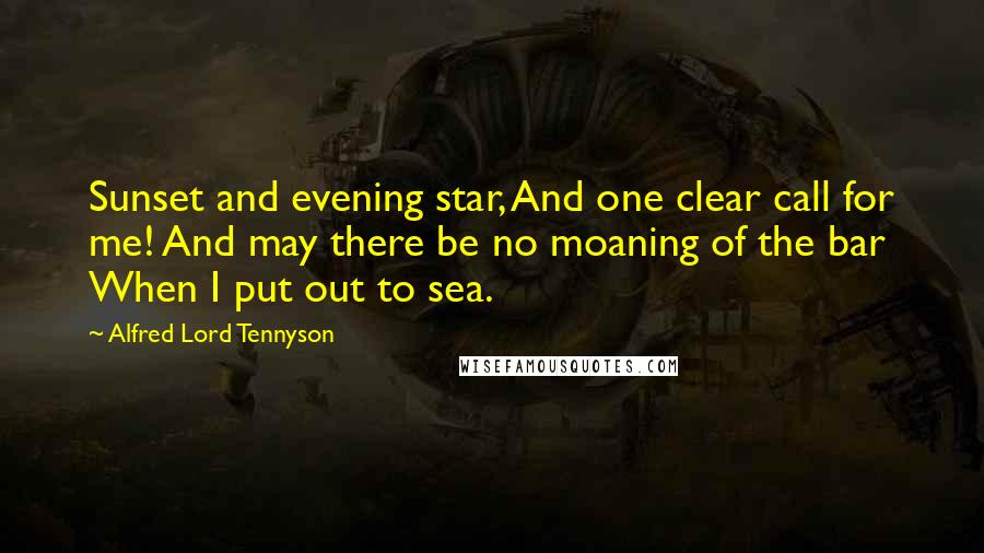 Alfred Lord Tennyson quotes: Sunset and evening star, And one clear call for me! And may there be no moaning of the bar When I put out to sea. Alfred Lord Tennyson quotes: Sunset and evening star, And one clear call for me! And may there be no moaning of the bar When I put out to sea.