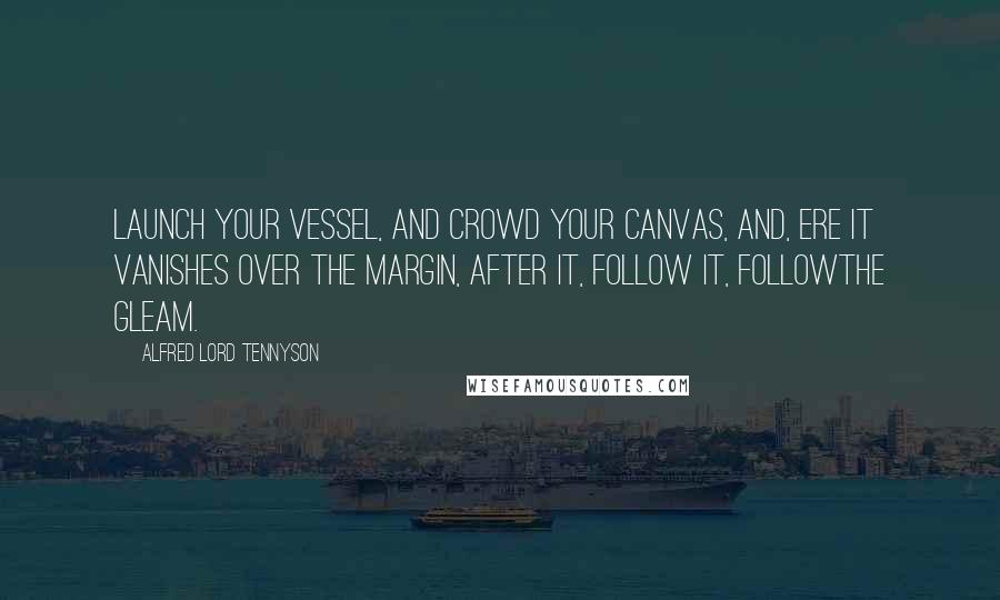Alfred Lord Tennyson quotes: Launch your vessel, And crowd your canvas, And, ere it vanishes Over the margin, After it, follow it, FollowThe Gleam. Alfred Lord Tennyson quotes: Launch your vessel, And crowd your canvas, And, ere it vanishes Over the margin, After it, follow it, FollowThe Gleam.