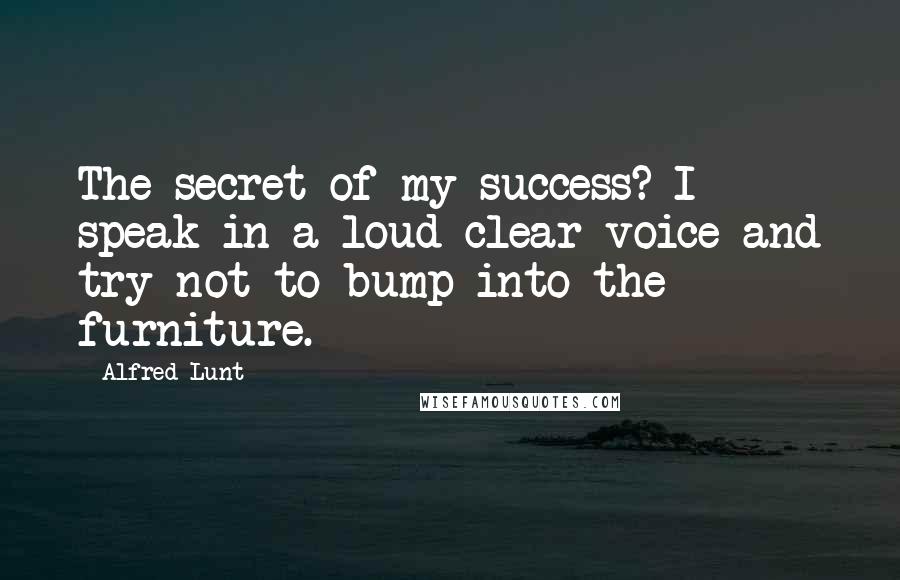 Alfred Lunt quotes: The secret of my success? I speak in a loud clear voice and try not to bump into the furniture.