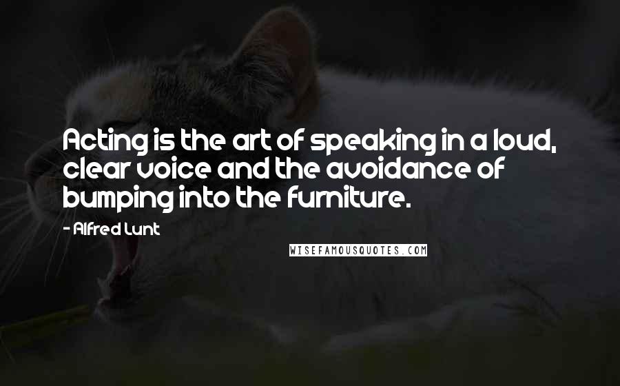 Alfred Lunt quotes: Acting is the art of speaking in a loud, clear voice and the avoidance of bumping into the furniture.