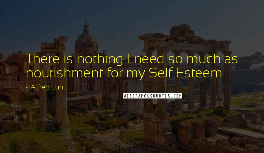 Alfred Lunt quotes: There is nothing I need so much as nourishment for my Self Esteem