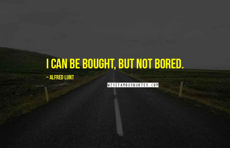 Alfred Lunt quotes: I can be bought, but not bored.