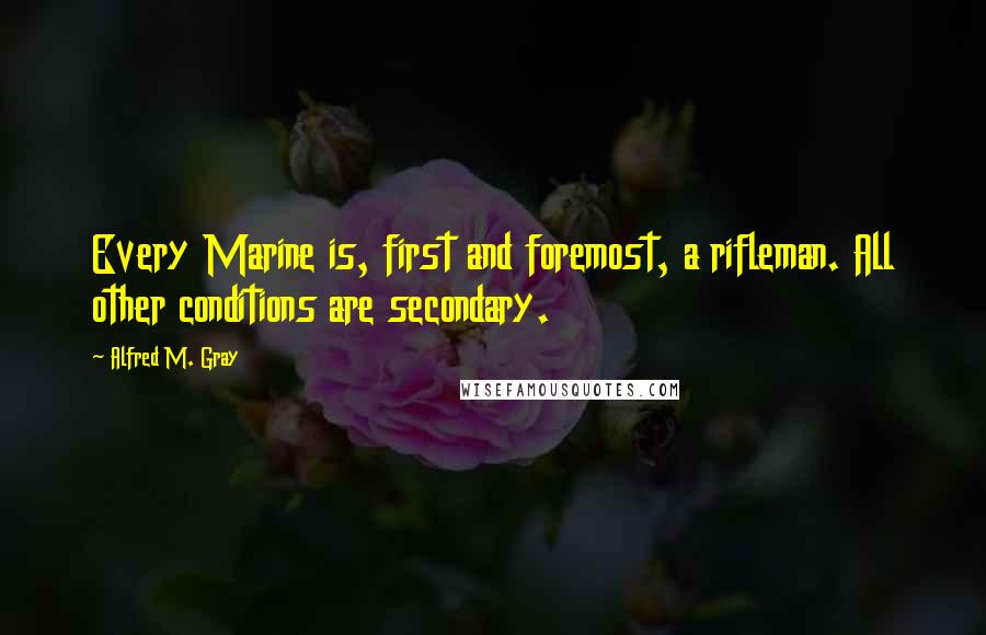 Alfred M. Gray quotes: Every Marine is, first and foremost, a rifleman. All other conditions are secondary.