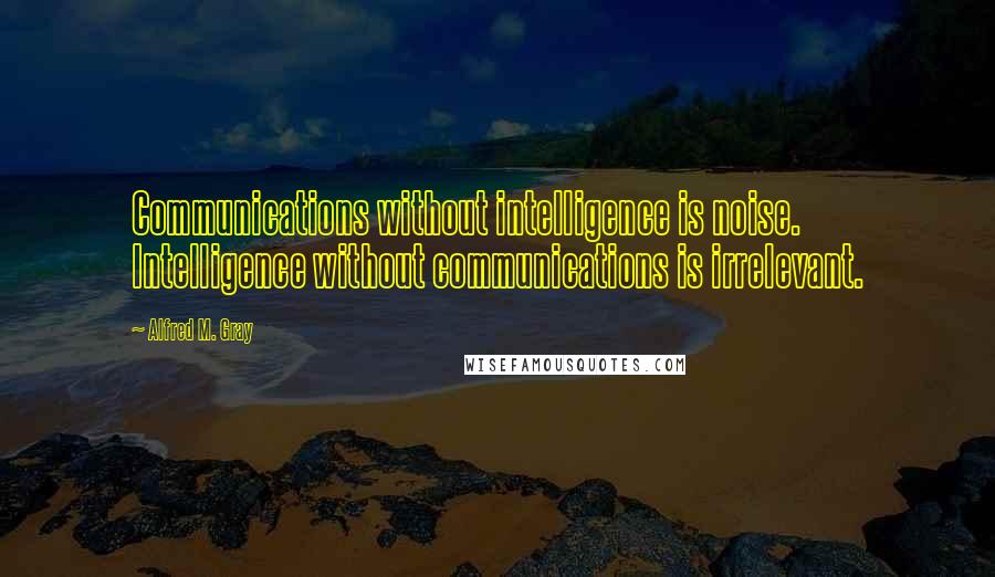 Alfred M. Gray quotes: Communications without intelligence is noise. Intelligence without communications is irrelevant.