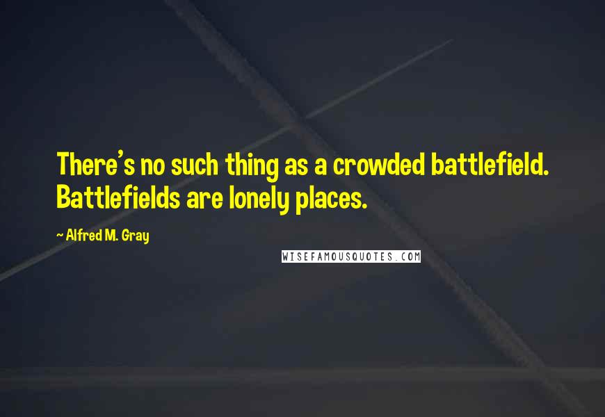 Alfred M. Gray quotes: There's no such thing as a crowded battlefield. Battlefields are lonely places.