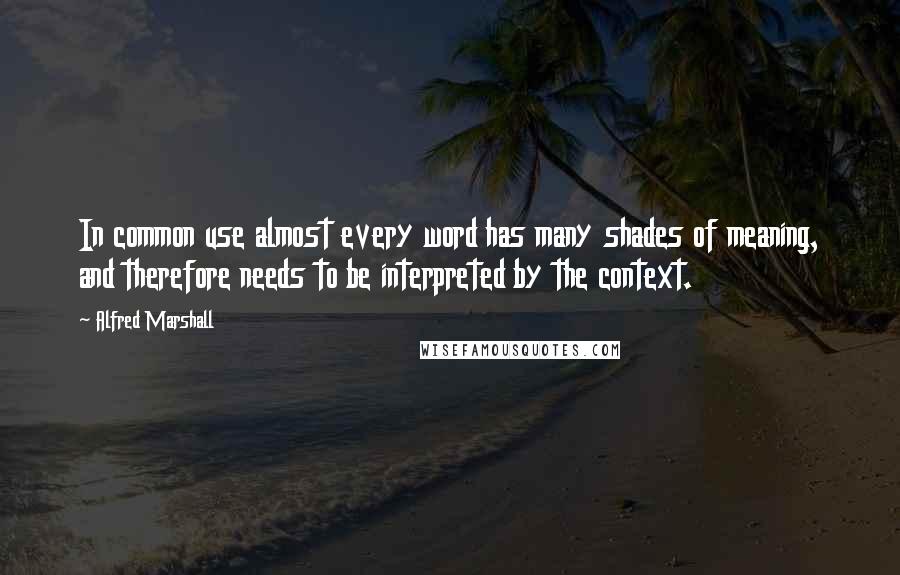 Alfred Marshall quotes: In common use almost every word has many shades of meaning, and therefore needs to be interpreted by the context.