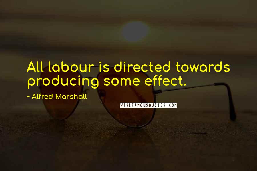 Alfred Marshall quotes: All labour is directed towards producing some effect.