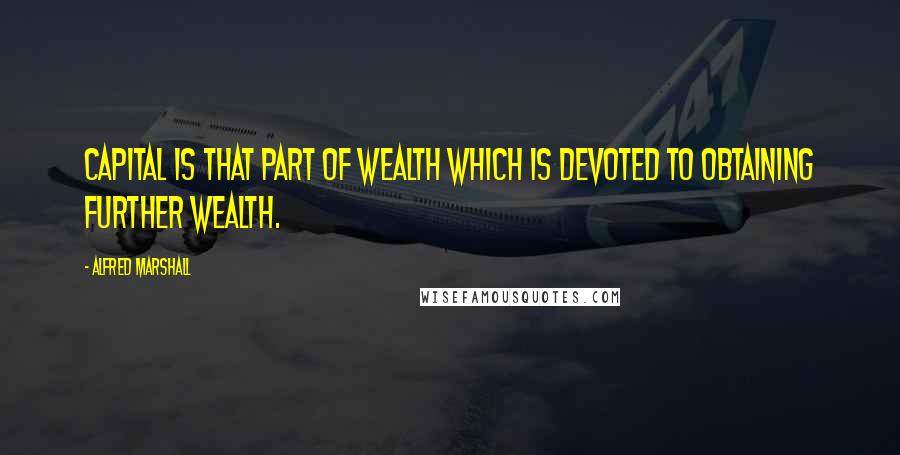 Alfred Marshall quotes: Capital is that part of wealth which is devoted to obtaining further wealth.