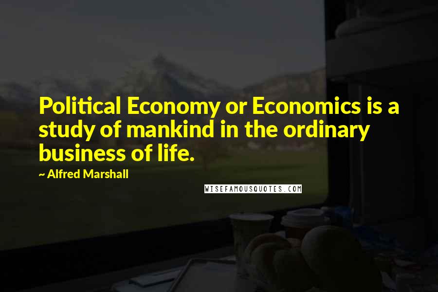 Alfred Marshall quotes: Political Economy or Economics is a study of mankind in the ordinary business of life.