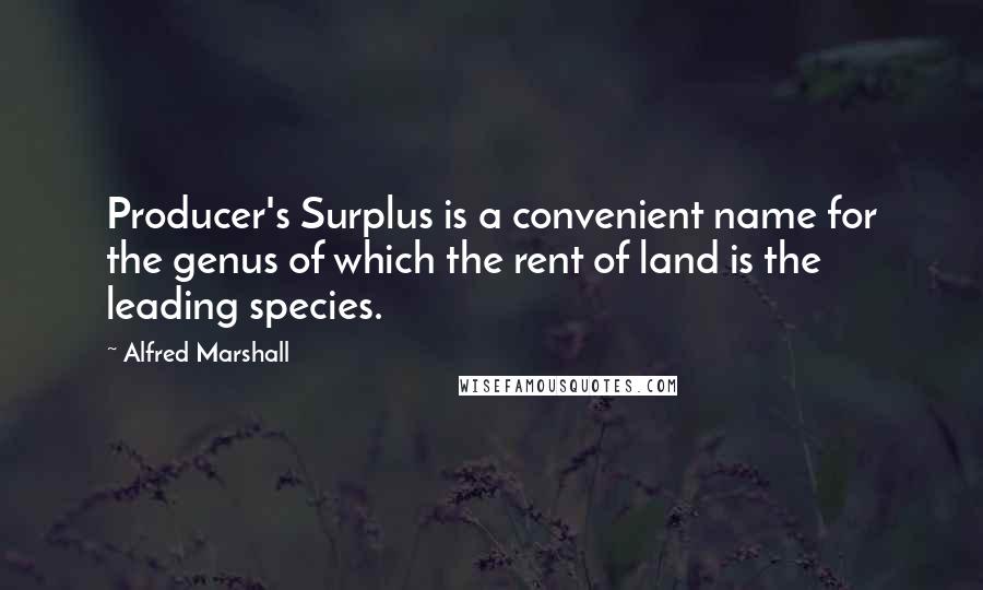 Alfred Marshall quotes: Producer's Surplus is a convenient name for the genus of which the rent of land is the leading species.