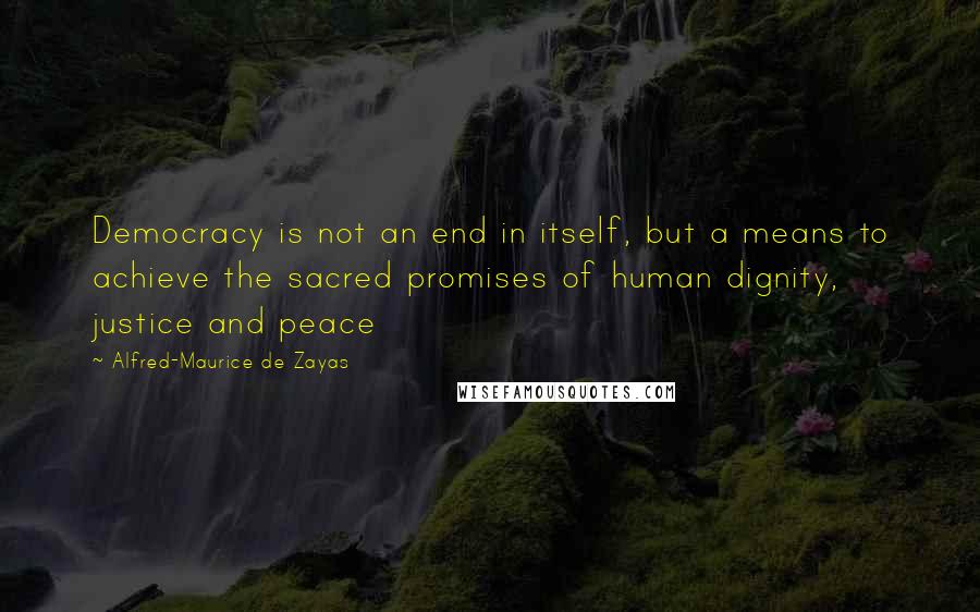 Alfred-Maurice De Zayas quotes: Democracy is not an end in itself, but a means to achieve the sacred promises of human dignity, justice and peace