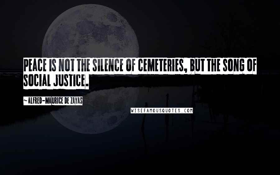 Alfred-Maurice De Zayas quotes: Peace is not the silence of cemeteries, but the song of social justice.