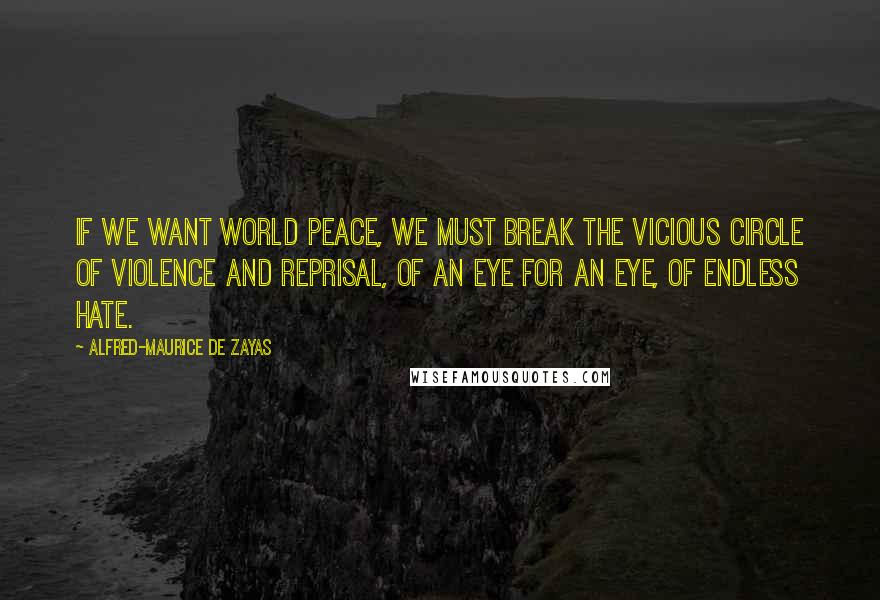 Alfred-Maurice De Zayas quotes: If we want world peace, we must break the vicious circle of violence and reprisal, of an eye for an eye, of endless hate.