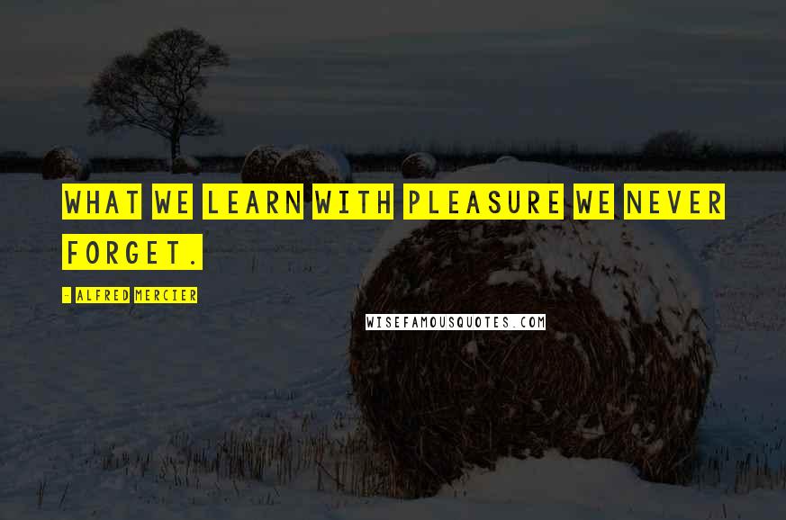 Alfred Mercier quotes: What we learn with pleasure we never forget.