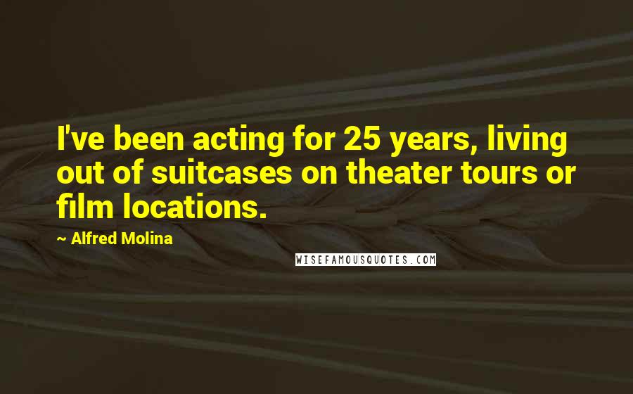 Alfred Molina quotes: I've been acting for 25 years, living out of suitcases on theater tours or film locations.