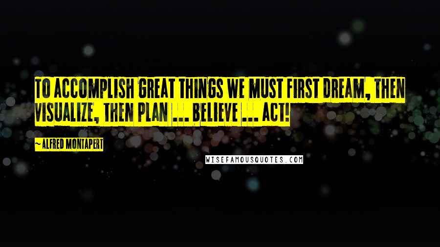 Alfred Montapert quotes: To accomplish great things we must first dream, then visualize, then plan ... believe ... act!