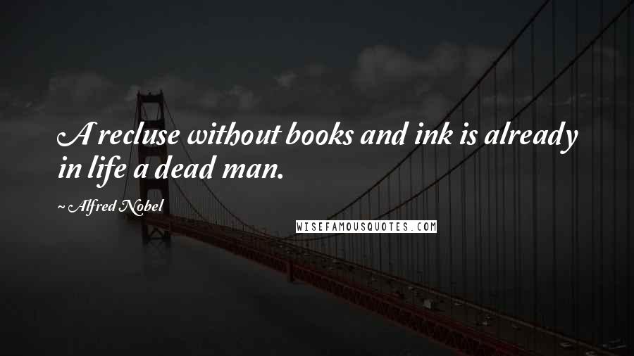 Alfred Nobel quotes: A recluse without books and ink is already in life a dead man.