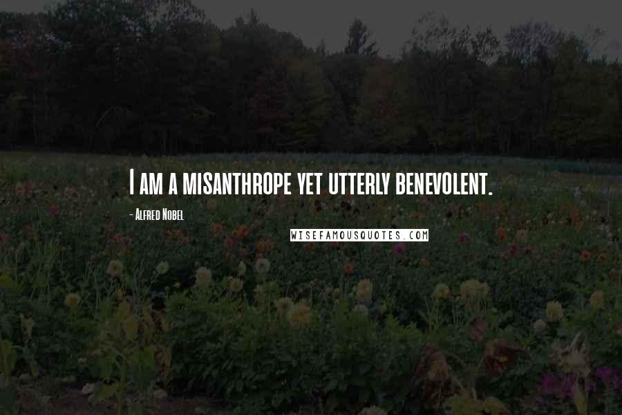 Alfred Nobel quotes: I am a misanthrope yet utterly benevolent.