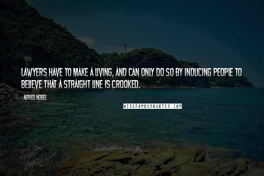 Alfred Nobel quotes: Lawyers have to make a living, and can only do so by inducing people to believe that a straight line is crooked.