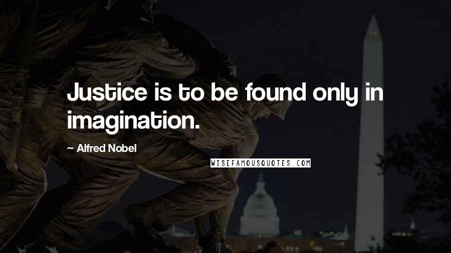 Alfred Nobel quotes: Justice is to be found only in imagination.