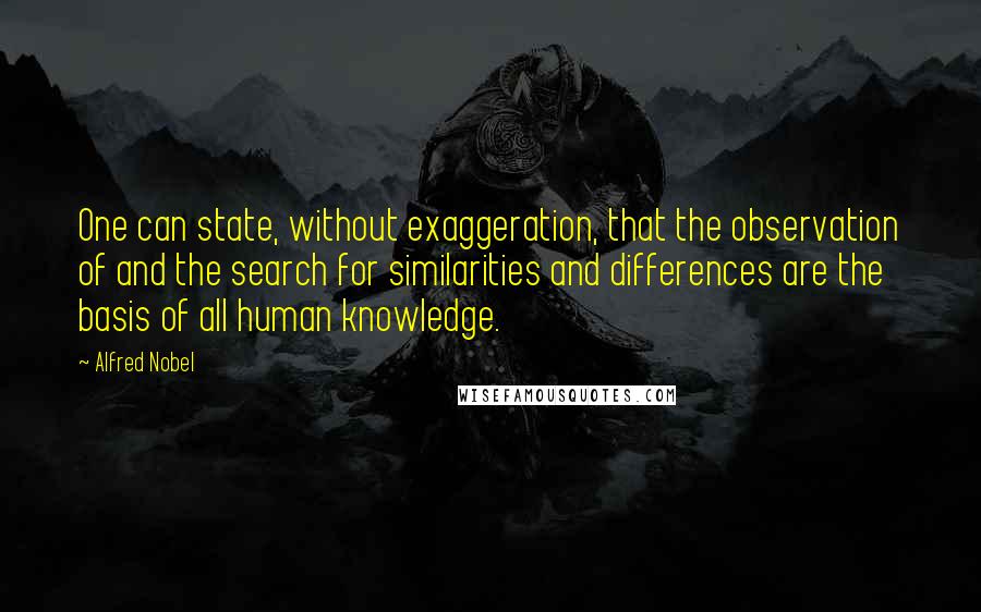 Alfred Nobel quotes: One can state, without exaggeration, that the observation of and the search for similarities and differences are the basis of all human knowledge.