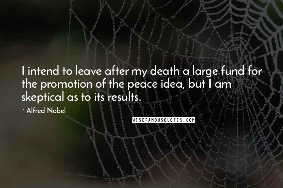 Alfred Nobel quotes: I intend to leave after my death a large fund for the promotion of the peace idea, but I am skeptical as to its results.