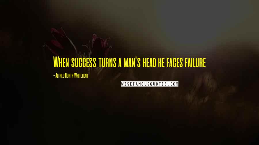 Alfred North Whitehead quotes: When success turns a man's head he faces failure