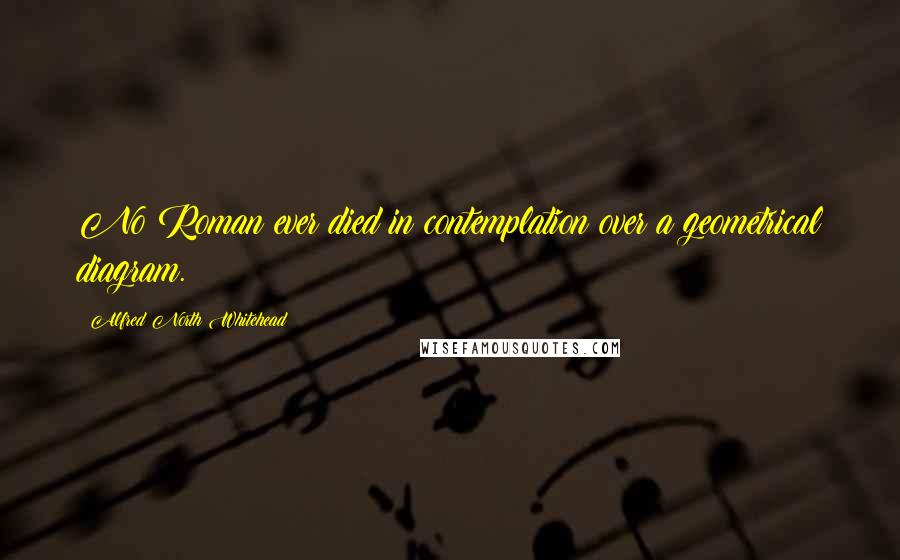 Alfred North Whitehead quotes: No Roman ever died in contemplation over a geometrical diagram.