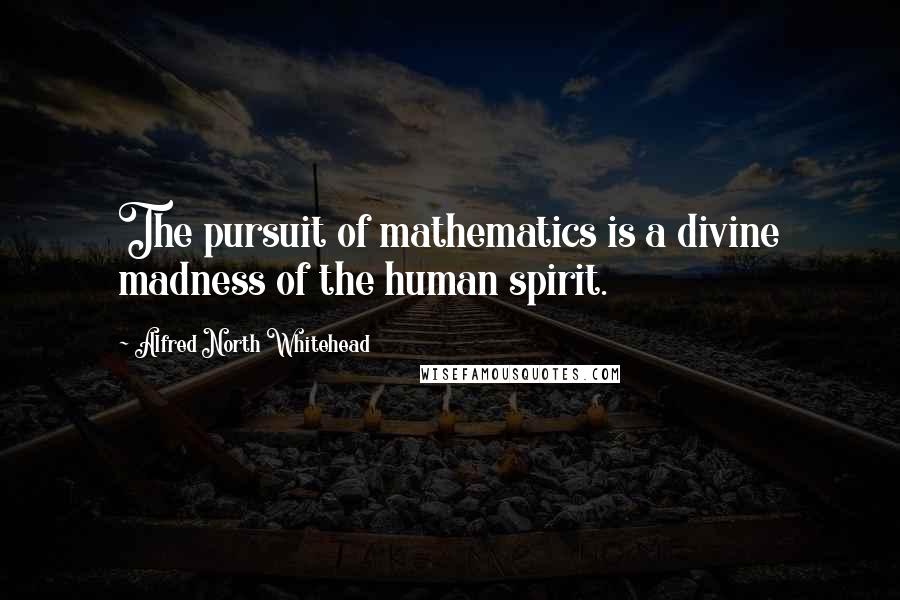 Alfred North Whitehead quotes: The pursuit of mathematics is a divine madness of the human spirit.