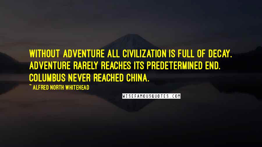 Alfred North Whitehead quotes: Without adventure all civilization is full of decay. Adventure rarely reaches its predetermined end. Columbus never reached China.