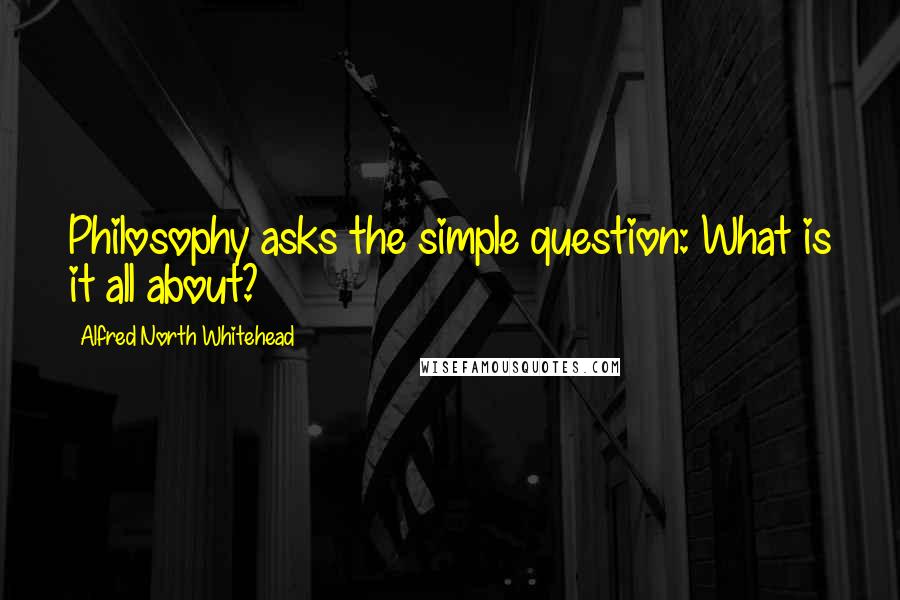 Alfred North Whitehead quotes: Philosophy asks the simple question: What is it all about?