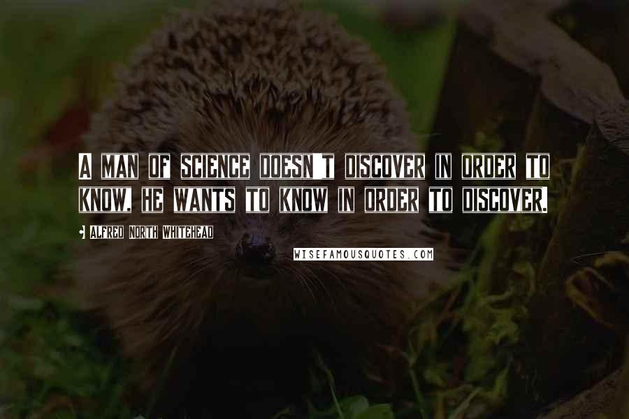 Alfred North Whitehead quotes: A man of science doesn't discover in order to know, he wants to know in order to discover.
