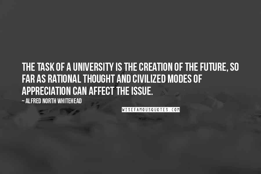 Alfred North Whitehead quotes: The task of a university is the creation of the future, so far as rational thought and civilized modes of appreciation can affect the issue.