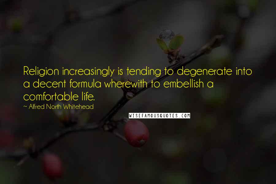 Alfred North Whitehead quotes: Religion increasingly is tending to degenerate into a decent formula wherewith to embellish a comfortable life.