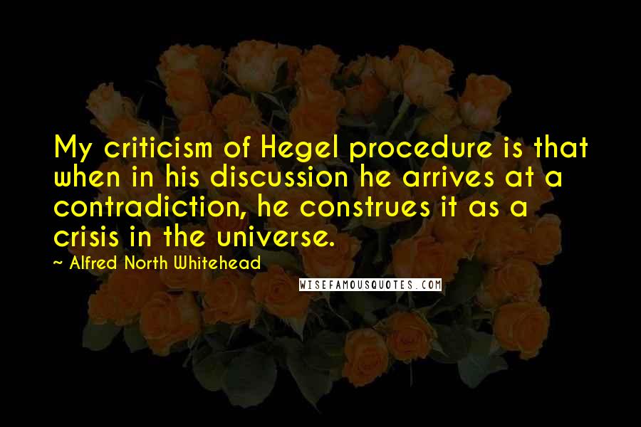 Alfred North Whitehead quotes: My criticism of Hegel procedure is that when in his discussion he arrives at a contradiction, he construes it as a crisis in the universe.