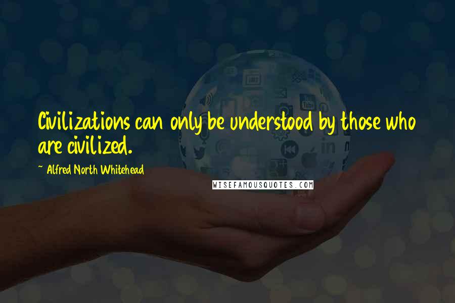 Alfred North Whitehead quotes: Civilizations can only be understood by those who are civilized.