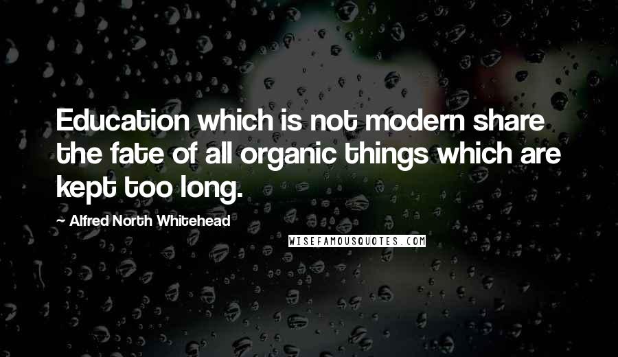 Alfred North Whitehead quotes: Education which is not modern share the fate of all organic things which are kept too long.
