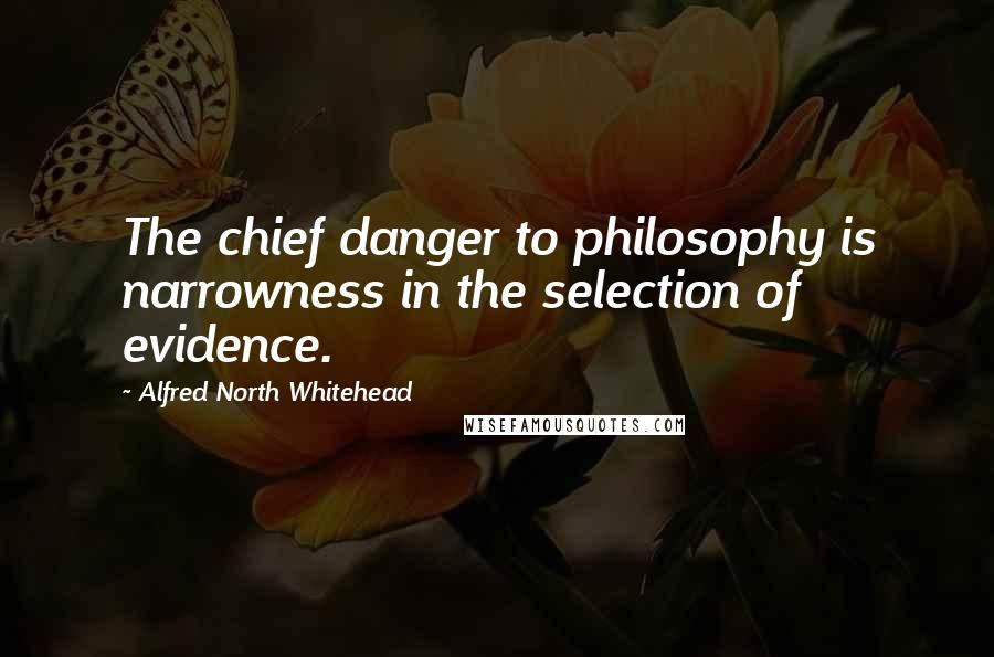 Alfred North Whitehead quotes: The chief danger to philosophy is narrowness in the selection of evidence.