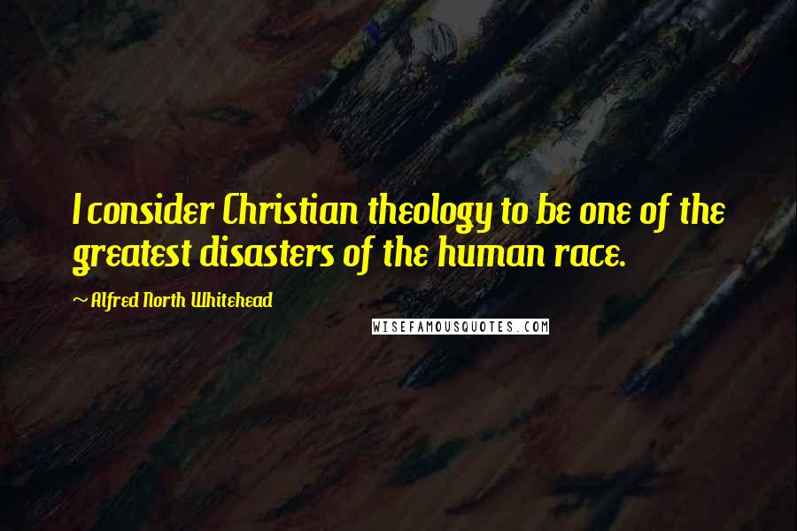 Alfred North Whitehead quotes: I consider Christian theology to be one of the greatest disasters of the human race.