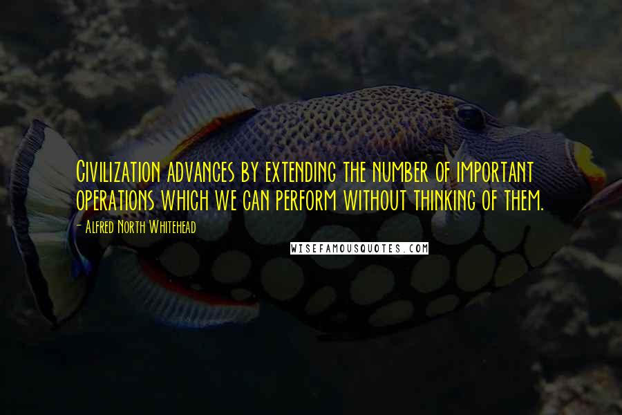 Alfred North Whitehead quotes: Civilization advances by extending the number of important operations which we can perform without thinking of them.