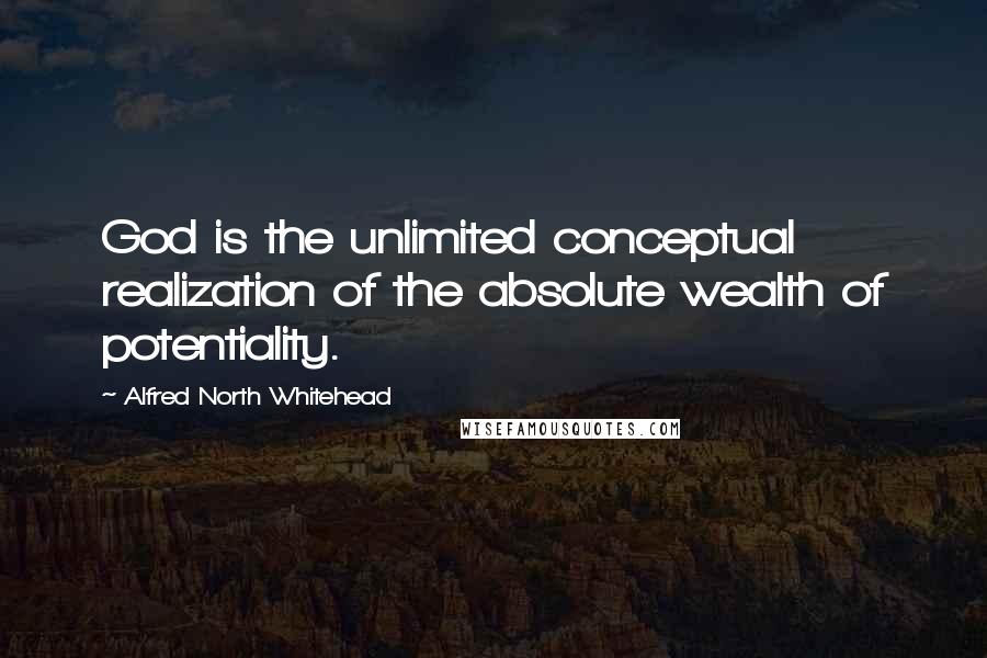 Alfred North Whitehead quotes: God is the unlimited conceptual realization of the absolute wealth of potentiality.