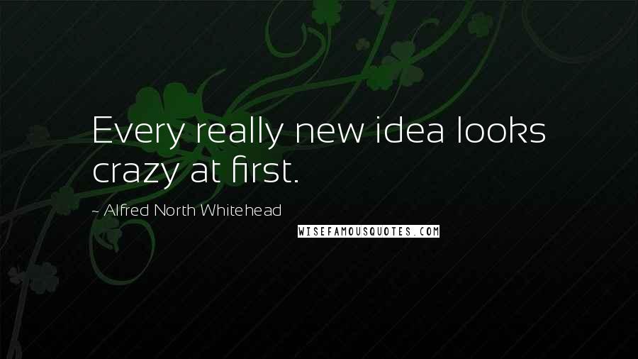 Alfred North Whitehead quotes: Every really new idea looks crazy at first.