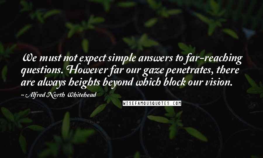 Alfred North Whitehead quotes: We must not expect simple answers to far-reaching questions. However far our gaze penetrates, there are always heights beyond which block our vision.