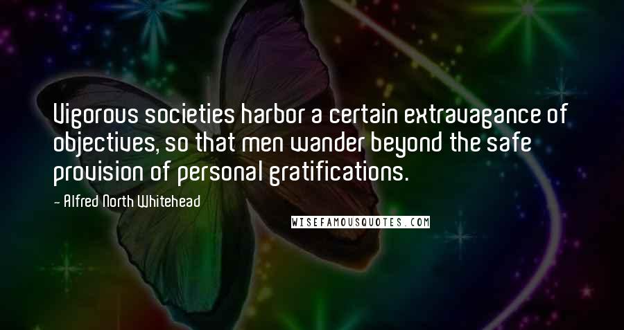 Alfred North Whitehead quotes: Vigorous societies harbor a certain extravagance of objectives, so that men wander beyond the safe provision of personal gratifications.