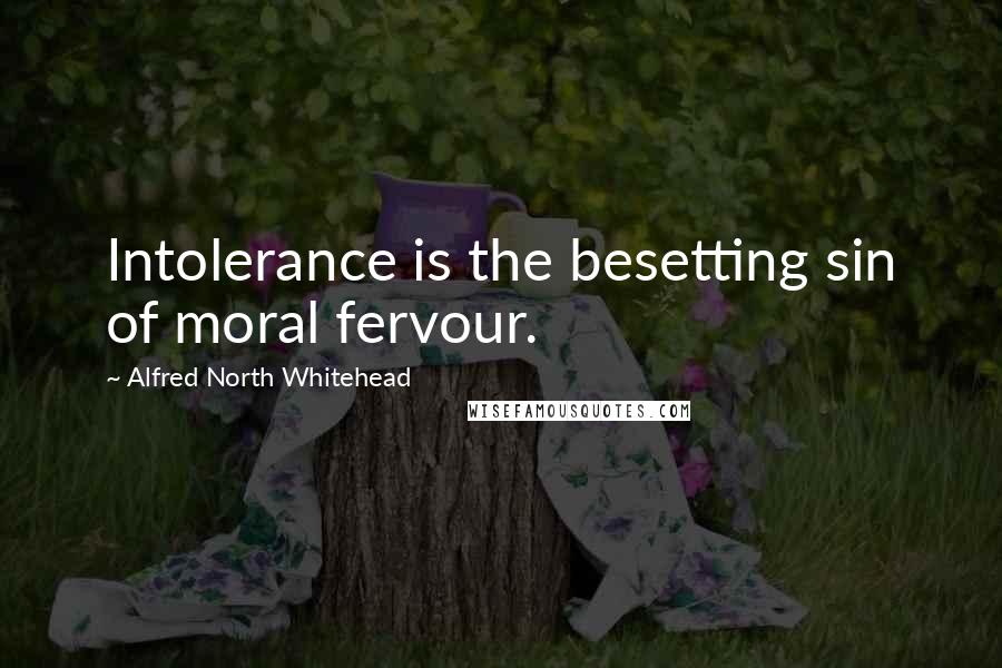 Alfred North Whitehead quotes: Intolerance is the besetting sin of moral fervour.