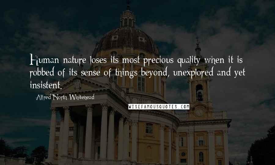 Alfred North Whitehead quotes: Human nature loses its most precious quality when it is robbed of its sense of things beyond, unexplored and yet insistent.