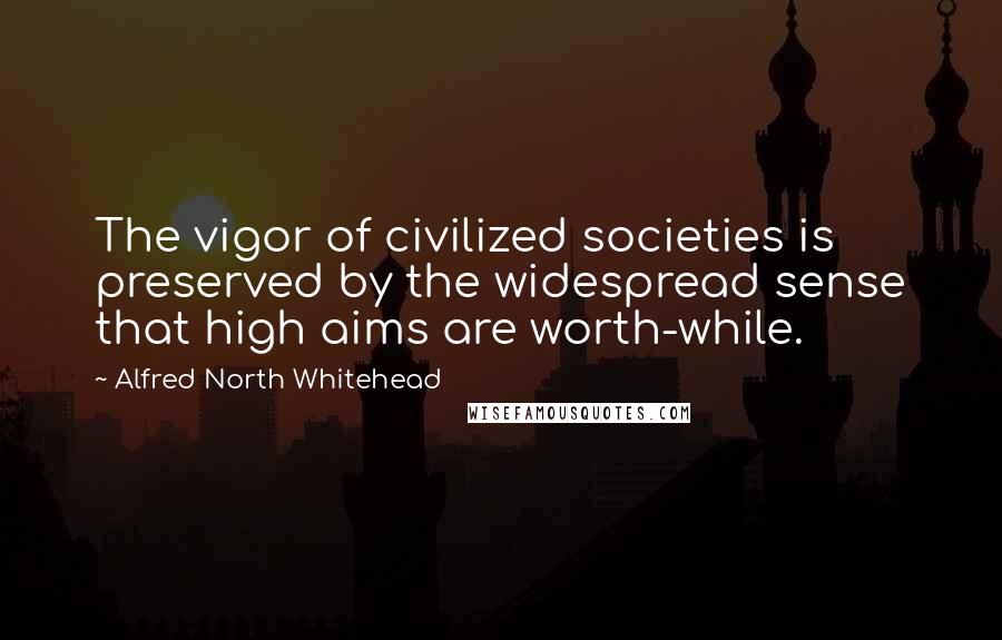 Alfred North Whitehead quotes: The vigor of civilized societies is preserved by the widespread sense that high aims are worth-while.