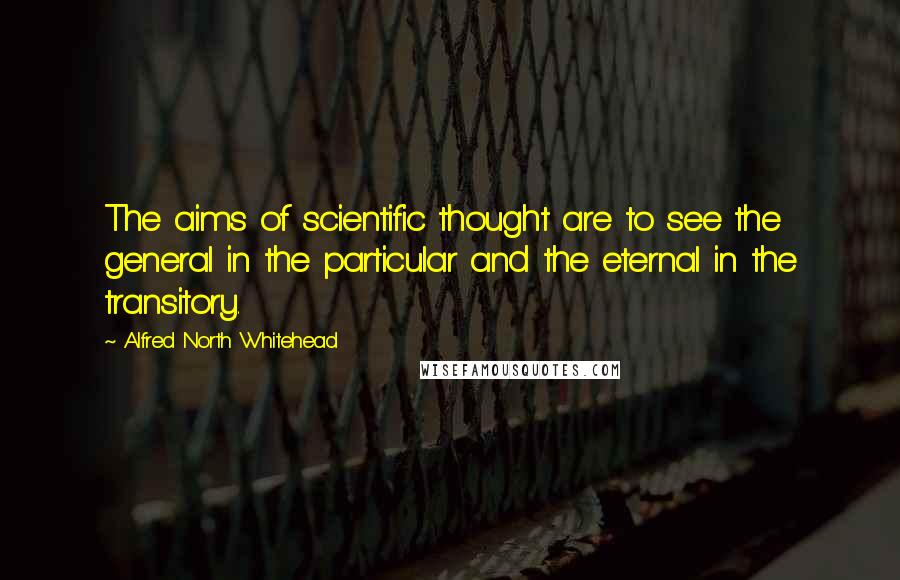 Alfred North Whitehead quotes: The aims of scientific thought are to see the general in the particular and the eternal in the transitory.