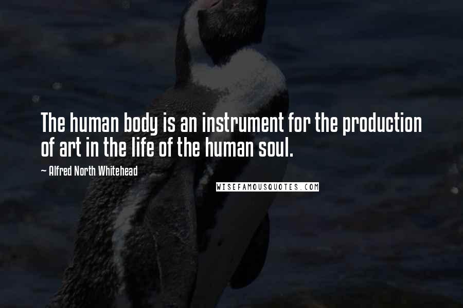 Alfred North Whitehead quotes: The human body is an instrument for the production of art in the life of the human soul.